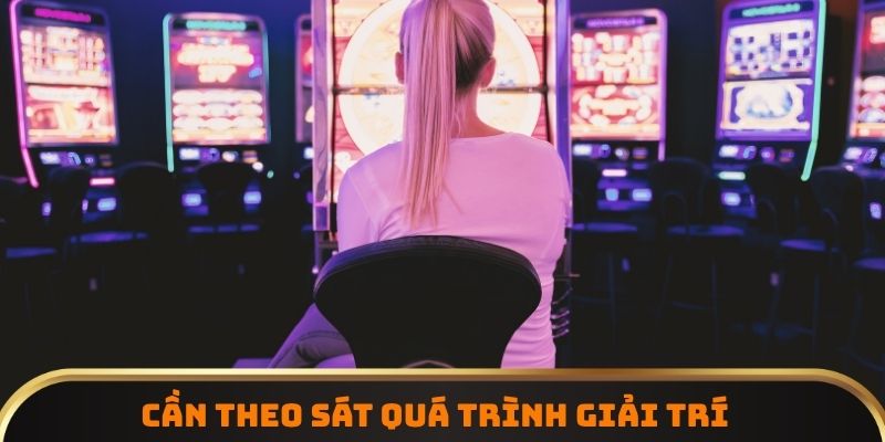 Cần theo sát quá trình giải trí