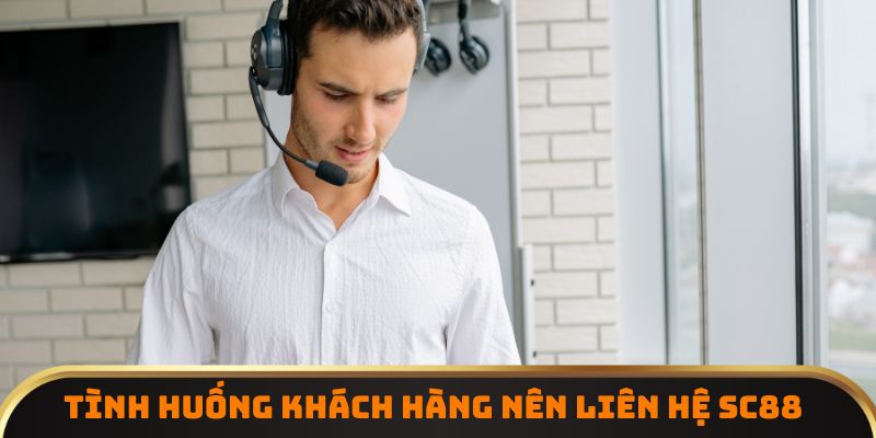 Tình huống khách hàng nên liên hệ SC88